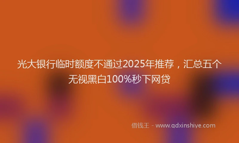 光大银行临时额度不通过2025年推荐，汇总五个无视黑白100%秒下网贷