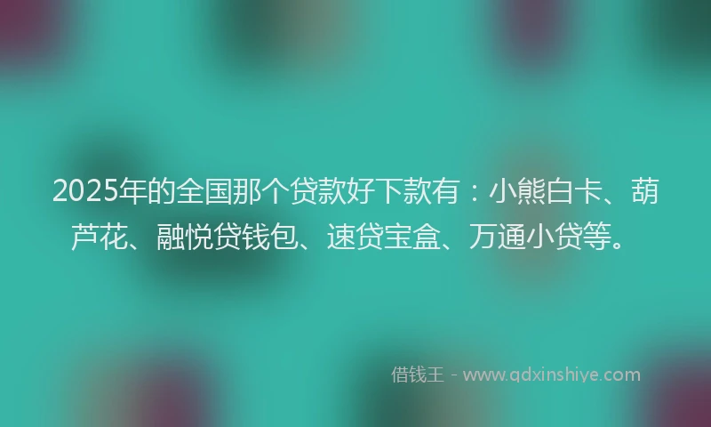2025年的全国那个贷款好下款有：小熊白卡、葫芦花、融悦贷钱包、速贷宝盒、万通小贷等。
