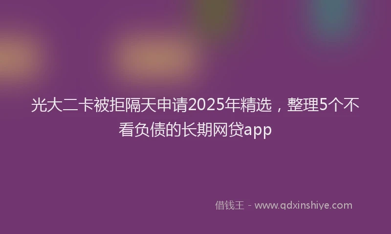 光大二卡被拒隔天申请2025年精选，整理5个不看负债的长期网贷app