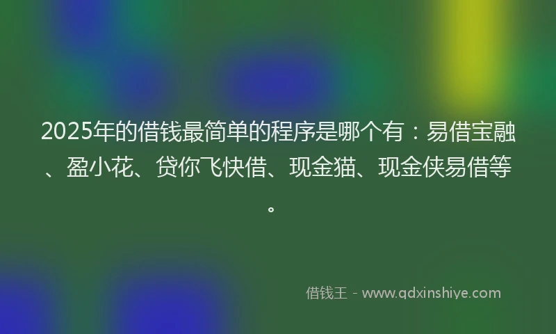 2025年的借钱最简单的程序是哪个有：易借宝融、盈小花、贷你飞快借、现金猫、现金侠易借等。