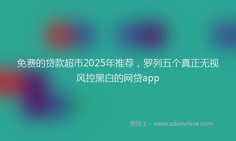 免费的贷款超市2025年推荐，罗列五个真正无视风控黑白的网贷app