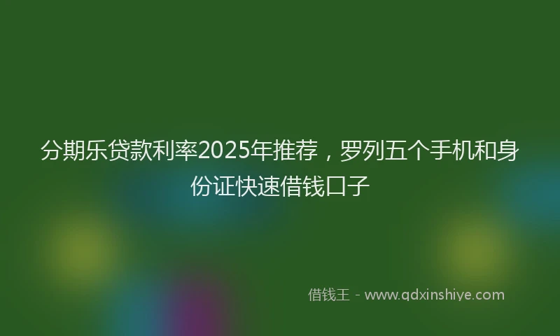 分期乐贷款利率2025年推荐，罗列五个手机和身份证快速借钱口子