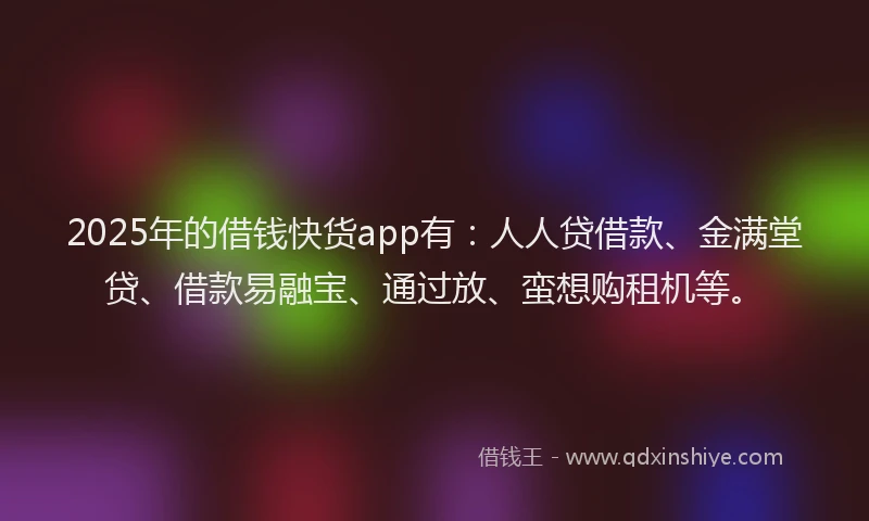 2025年的借钱快货app有：人人贷借款、金满堂贷、借款易融宝、通过放、蛮想购租机等。