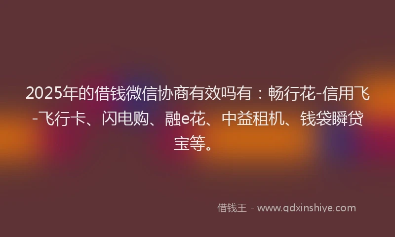 2025年的借钱微信协商有效吗有：畅行花-信用飞-飞行卡、闪电购、融e花、中益租机、钱袋瞬贷宝等。