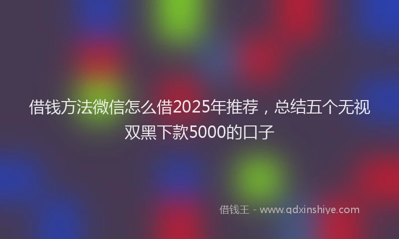 借钱方法微信怎么借2025年推荐，总结五个无视双黑下款5000的口子