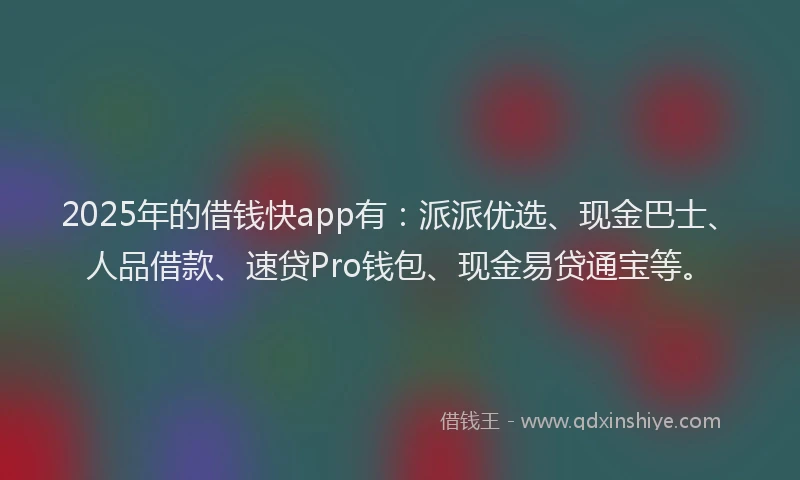 2025年的借钱快app有：派派优选、现金巴士、人品借款、速贷Pro钱包、现金易贷通宝等。