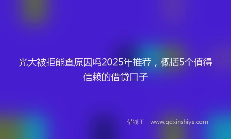 光大被拒能查原因吗2025年推荐，概括5个值得信赖的借贷口子