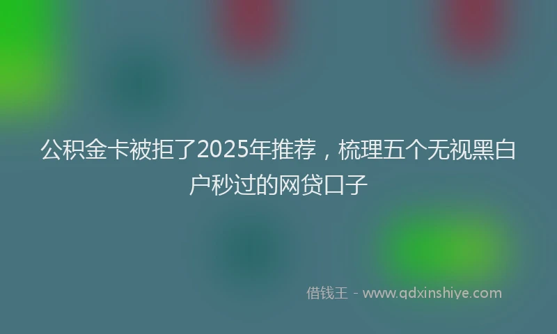 公积金卡被拒了2025年推荐，梳理五个无视黑白户秒过的网贷口子