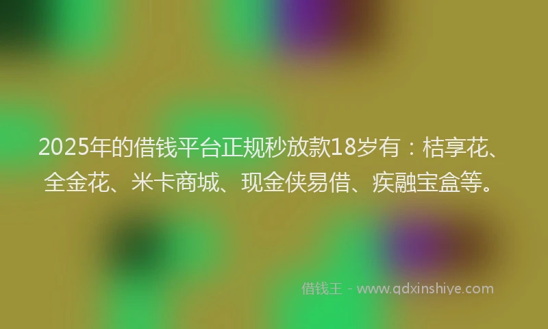 2025年的借钱平台正规秒放款18岁有：桔享花、全金花、米卡商城、现金侠易借、疾融宝盒等。