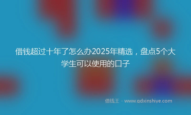 借钱超过十年了怎么办2025年精选，盘点5个大学生可以使用的口子