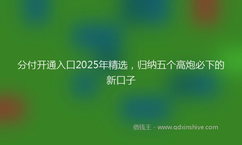 分付开通入口2025年精选，归纳五个高炮必下的新口子