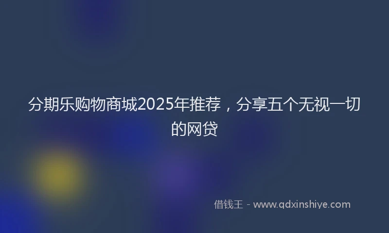 分期乐购物商城2025年推荐，分享五个无视一切的网贷