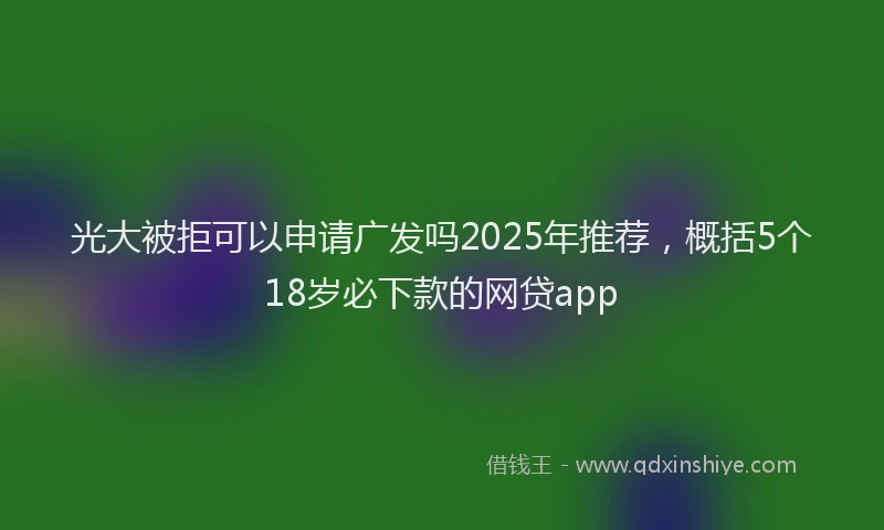 光大被拒可以申请广发吗2025年推荐，概括5个18岁必下款的网贷app