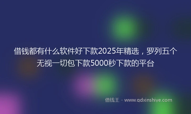 借钱都有什么软件好下款2025年精选，罗列五个无视一切包下款5000秒下款的平台