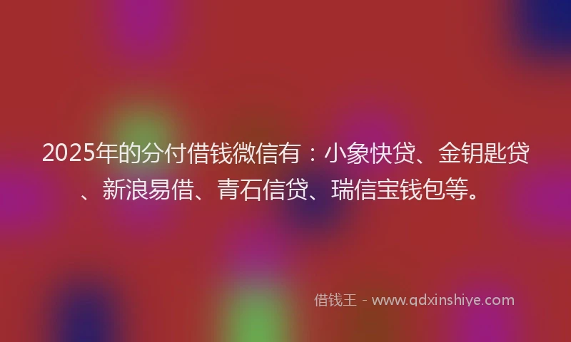 2025年的分付借钱微信有：小象快贷、金钥匙贷、新浪易借、青石信贷、瑞信宝钱包等。