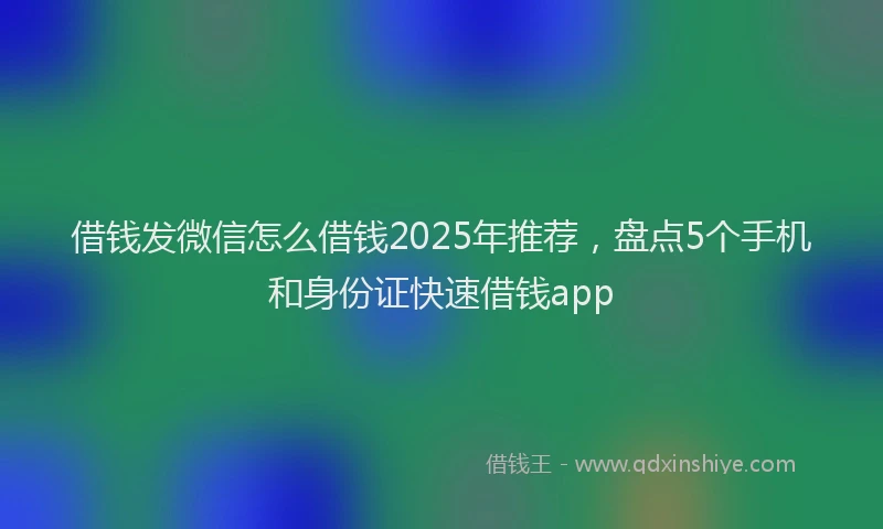 借钱发微信怎么借钱2025年推荐，盘点5个手机和身份证快速借钱app