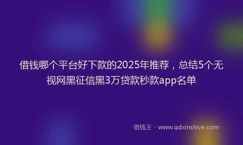 借钱哪个平台好下款的2025年推荐，总结5个无视网黑征信黑3万贷款秒款app名单