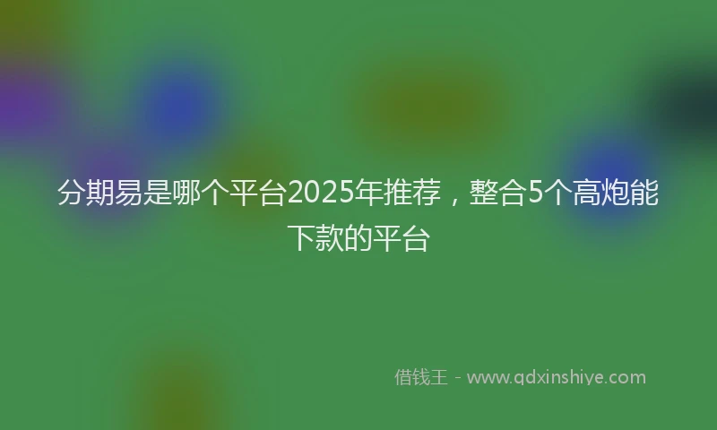 分期易是哪个平台2025年推荐，整合5个高炮能下款的平台