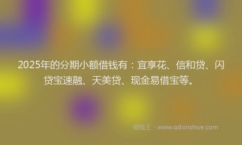 2025年的分期小额借钱有：宜享花、信和贷、闪贷宝速融、天美贷、现金易借宝等。