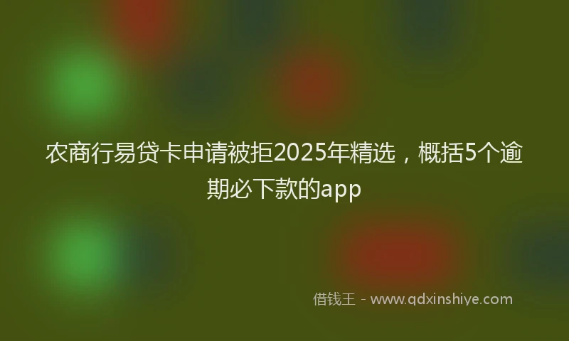 农商行易贷卡申请被拒2025年精选，概括5个逾期必下款的app