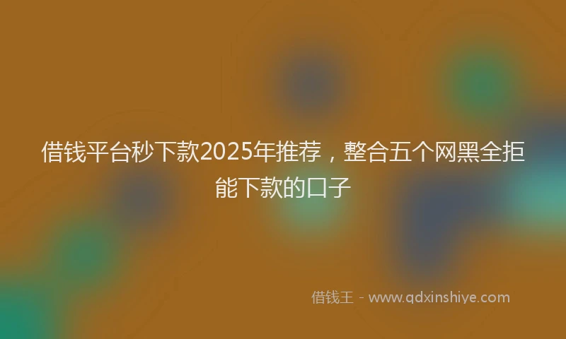 借钱平台秒下款2025年推荐，整合五个网黑全拒能下款的口子