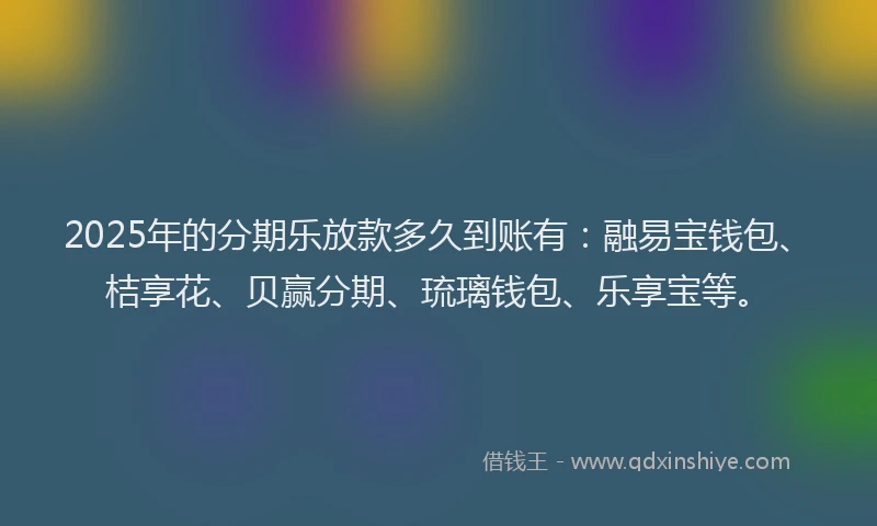 2025年的分期乐放款多久到账有：融易宝钱包、桔享花、贝赢分期、琉璃钱包、乐享宝等。