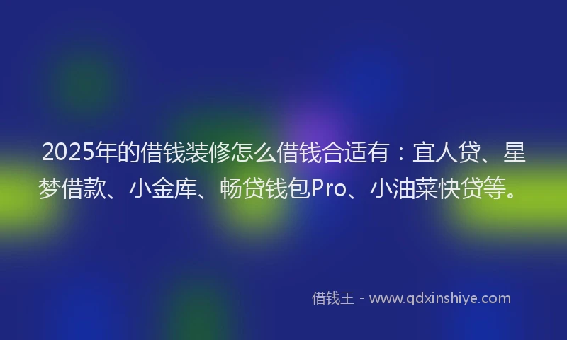 2025年的借钱装修怎么借钱合适有：宜人贷、星梦借款、小金库、畅贷钱包Pro、小油菜快贷等。