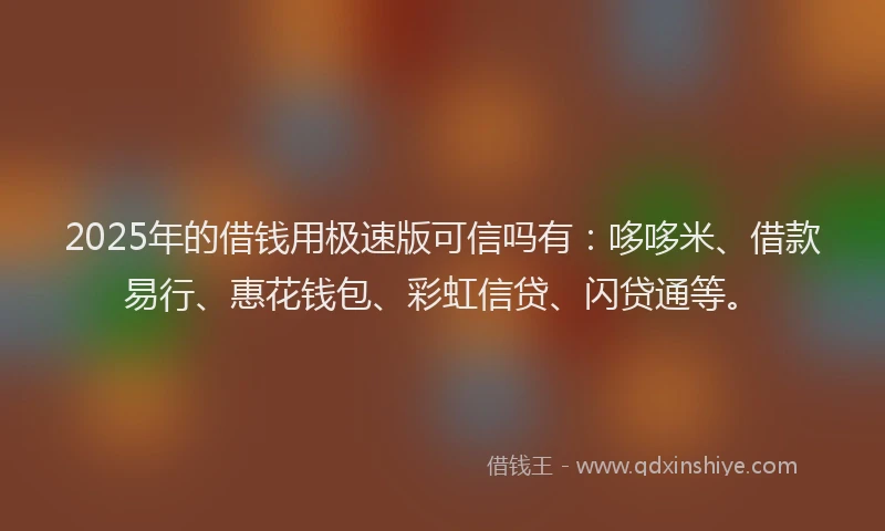 2025年的借钱用极速版可信吗有：哆哆米、借款易行、惠花钱包、彩虹信贷、闪贷通等。