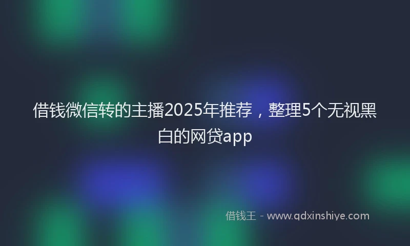 借钱微信转的主播2025年推荐，整理5个无视黑白的网贷app