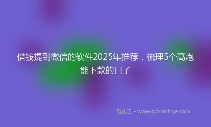 借钱提到微信的软件2025年推荐，梳理5个高炮能下款的口子