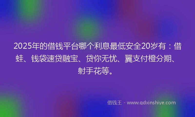 2025年的借钱平台哪个利息最低安全20岁有：借蛙、钱袋速贷融宝、贷你无忧、翼支付橙分期、射手花等。