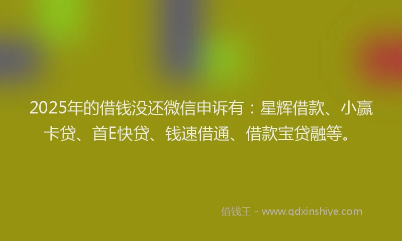 2025年的借钱没还微信申诉有：星辉借款、小赢卡贷、首E快贷、钱速借通、借款宝贷融等。