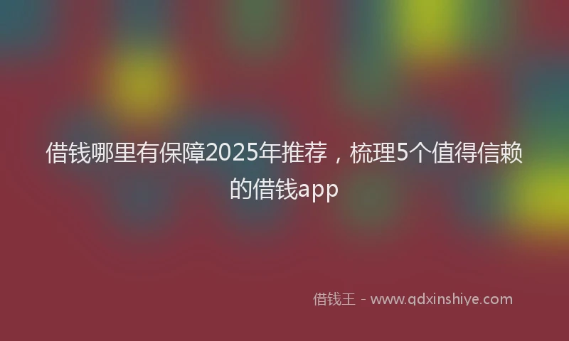 借钱哪里有保障2025年推荐，梳理5个值得信赖的借钱app