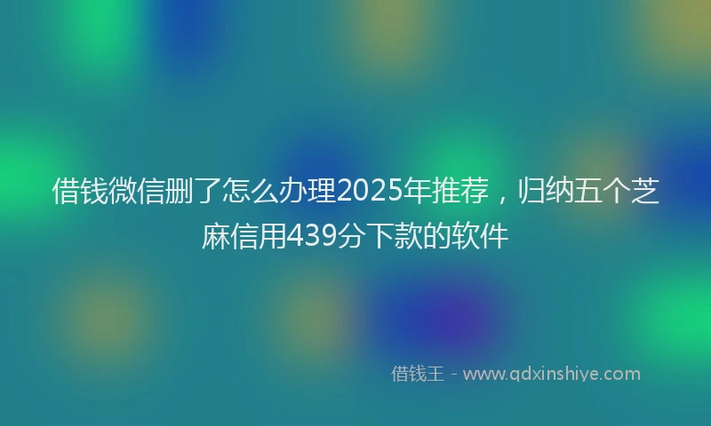 借钱微信删了怎么办理2025年推荐，归纳五个芝麻信用439分下款的软件