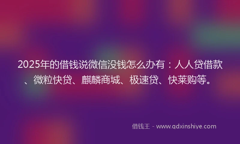 2025年的借钱说微信没钱怎么办有：人人贷借款、微粒快贷、麒麟商城、极速贷、快莱购等。