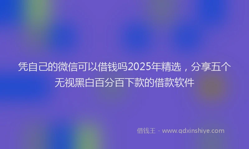 凭自己的微信可以借钱吗2025年精选，分享五个无视黑白百分百下款的借款软件