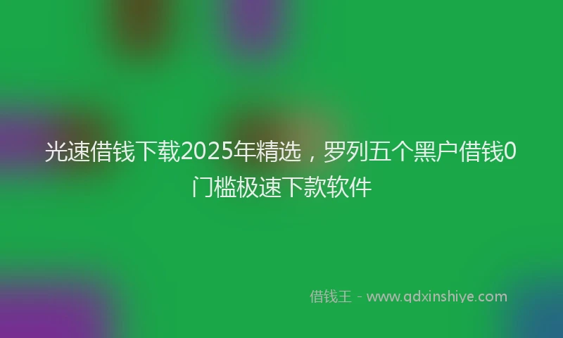 光速借钱下载2025年精选，罗列五个黑户借钱0门槛极速下款软件