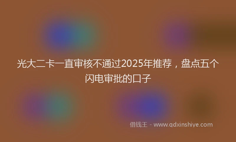光大二卡一直审核不通过2025年推荐，盘点五个闪电审批的口子