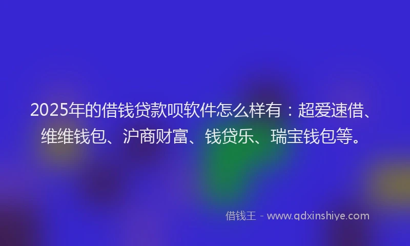 2025年的借钱贷款呗软件怎么样有：超爱速借、维维钱包、沪商财富、钱贷乐、瑞宝钱包等。