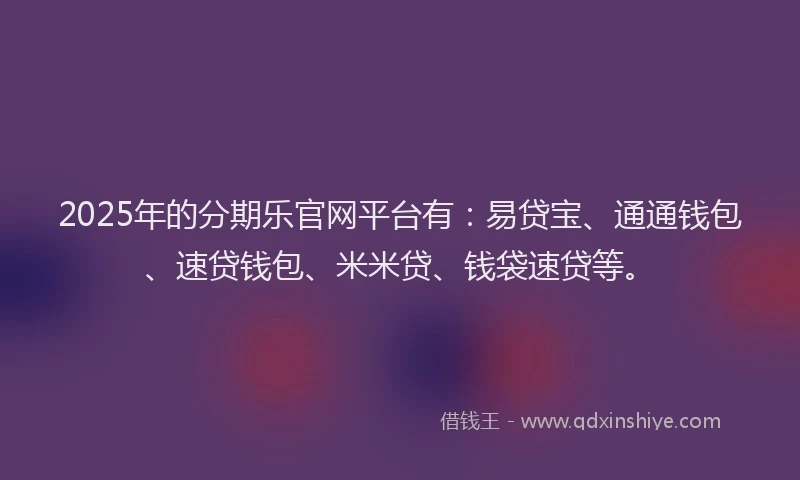 2025年的分期乐官网平台有：易贷宝、通通钱包、速贷钱包、米米贷、钱袋速贷等。