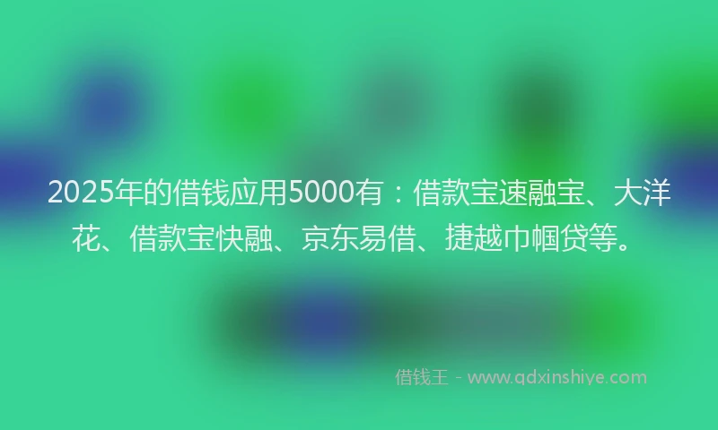 2025年的借钱应用5000有：借款宝速融宝、大洋花、借款宝快融、京东易借、捷越巾帼贷等。