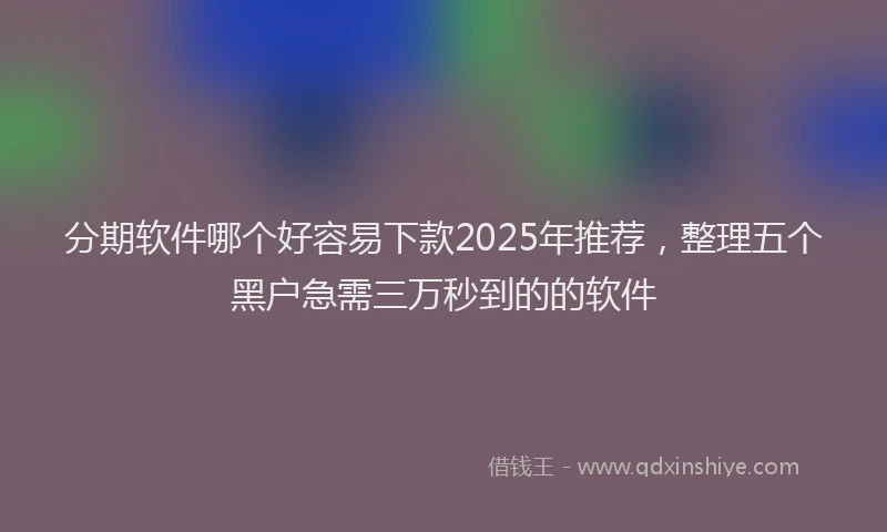 分期软件哪个好容易下款2025年推荐，整理五个黑户急需三万秒到的的软件