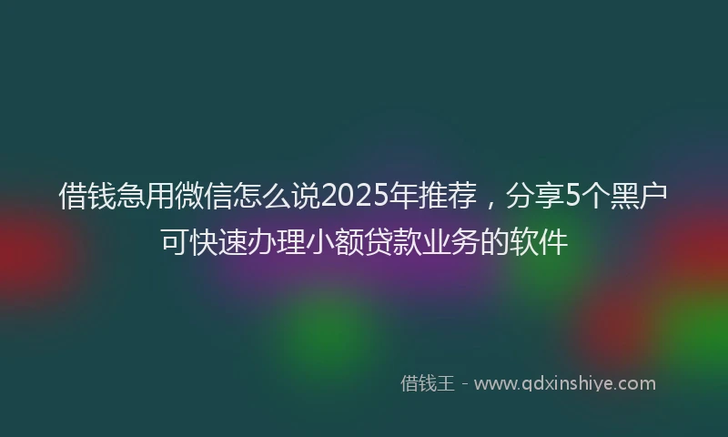 借钱急用微信怎么说2025年推荐，分享5个黑户可快速办理小额贷款业务的软件