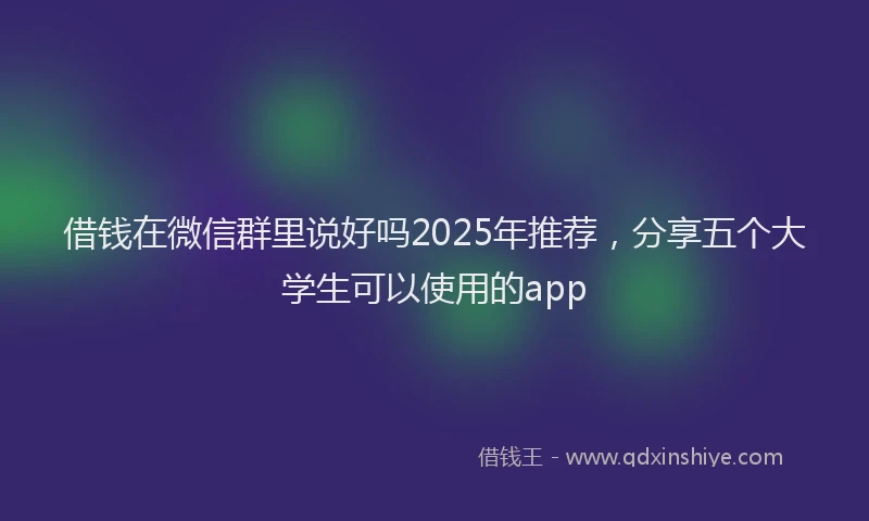 借钱在微信群里说好吗2025年推荐，分享五个大学生可以使用的app