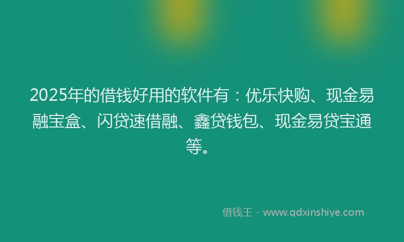 2025年的借钱好用的软件有：优乐快购、现金易融宝盒、闪贷速借融、鑫贷钱包、现金易贷宝通等。