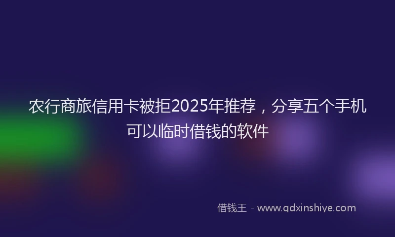 农行商旅信用卡被拒2025年推荐，分享五个手机可以临时借钱的软件
