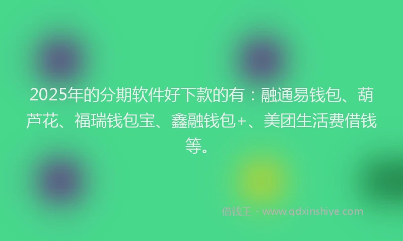 2025年的分期软件好下款的有：融通易钱包、葫芦花、福瑞钱包宝、鑫融钱包+、美团生活费借钱等。