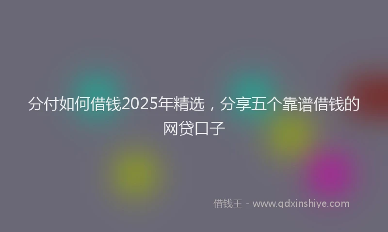 分付如何借钱2025年精选，分享五个靠谱借钱的网贷口子
