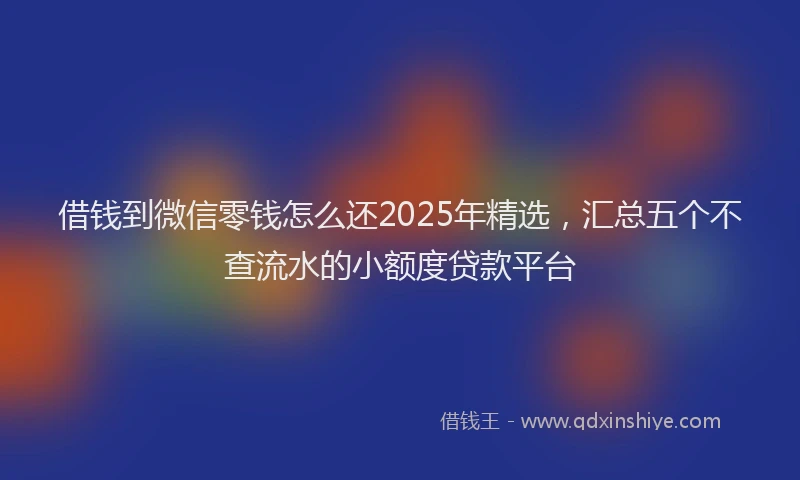 借钱到微信零钱怎么还2025年精选，汇总五个不查流水的小额度贷款平台
