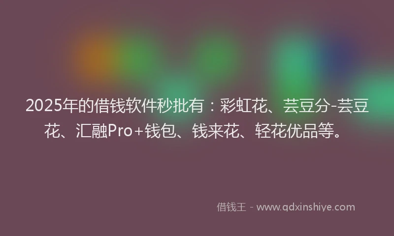 2025年的借钱软件秒批有：彩虹花、芸豆分-芸豆花、汇融Pro+钱包、钱来花、轻花优品等。